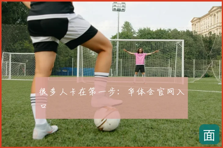很多人卡在第一步：华体会官网入口
